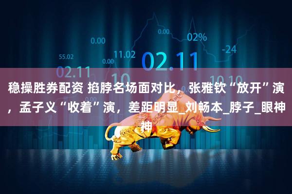 稳操胜券配资 掐脖名场面对比，张雅钦“放开”演，孟子义“收着”演，差距明显_刘畅本_脖子_眼神