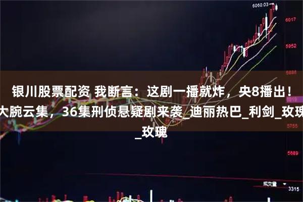 银川股票配资 我断言：这剧一播就炸，央8播出！大腕云集，36集刑侦悬疑剧来袭_迪丽热巴_利剑_玫瑰