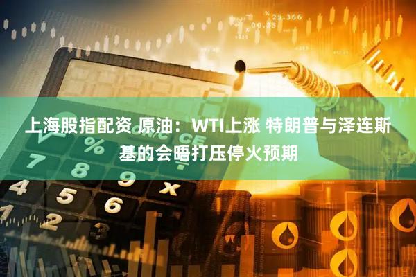 上海股指配资 原油：WTI上涨 特朗普与泽连斯基的会晤打压停火预期
