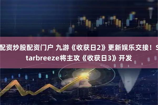 配资炒股配资门户 九游《收获日2》更新娱乐交接！Starbreeze将主攻《收获日3》开发