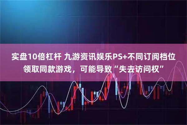 实盘10倍杠杆 九游资讯娱乐PS+不同订阅档位领取同款游戏，可能导致“失去访问权”