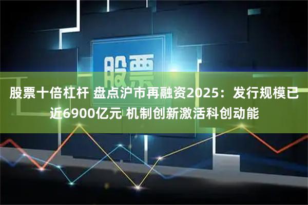 股票十倍杠杆 盘点沪市再融资2025：发行规模已近6900亿元 机制创新激活科创动能