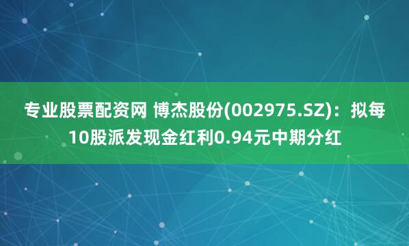 专业股票配资网 博杰股份(002975.SZ)：拟每10股派发现金红利0.94元中期分红