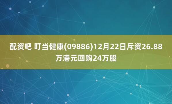 配资吧 叮当健康(09886)12月22日斥资26.88万港元回购24万股
